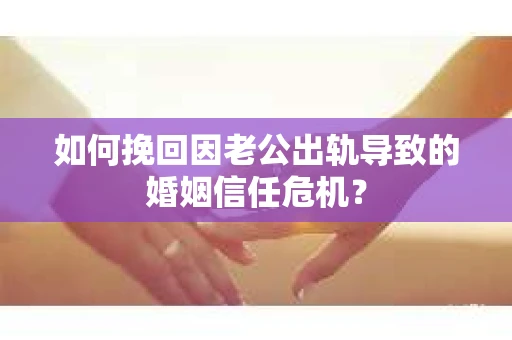 如何挽回因老公出轨导致的婚姻信任危机？