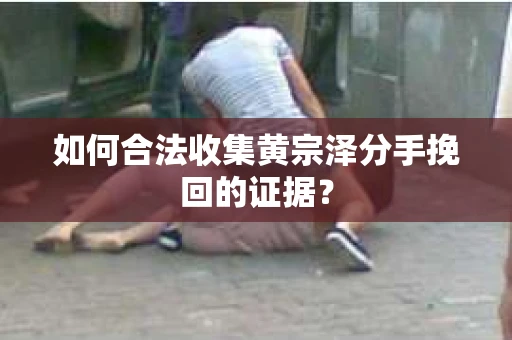 如何合法收集黄宗泽分手挽回的证据？