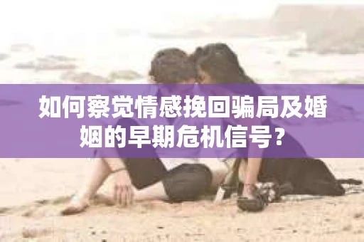 如何察觉情感挽回骗局及婚姻的早期危机信号？