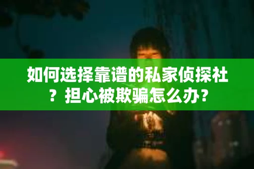 如何选择靠谱的私家侦探社?担心被欺骗怎么办? 如何选择靠谱的私家侦探社?担心被欺骗怎么办?