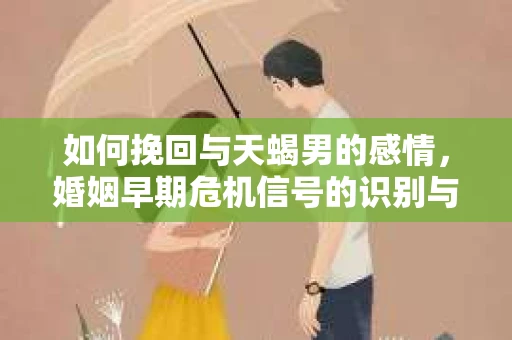 如何挽回与天蝎男的感情，婚姻早期危机信号的识别与应对