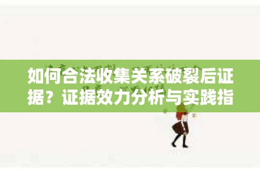 如何合法收集关系破裂后证据？证据效力分析与实践指南