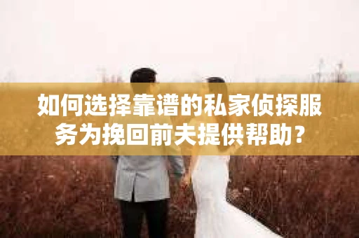 如何选择靠谱的私家侦探服务为挽回前夫提供帮助？