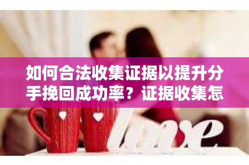 如何合法收集证据以提升分手挽回成功率？证据收集怎么办？