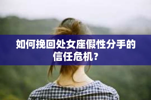 如何挽回处女座假性分手的信任危机？