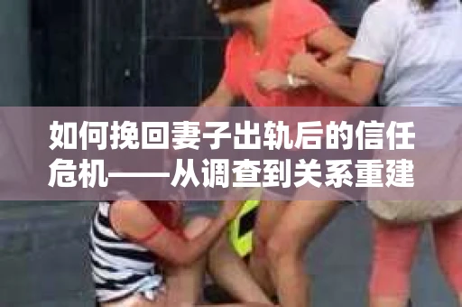 如何挽回妻子出轨后的信任危机——从调查到关系重建的全方位指南