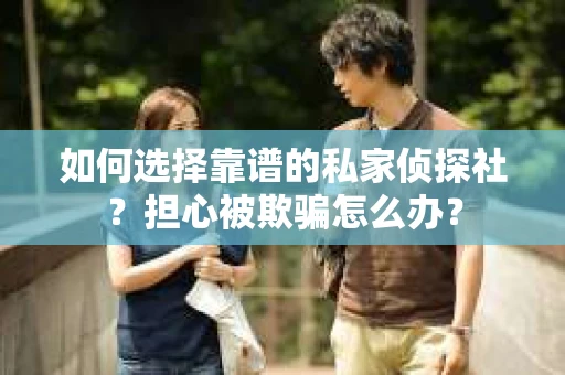 如何选择靠谱的私家侦探社？担心被欺骗怎么办？
