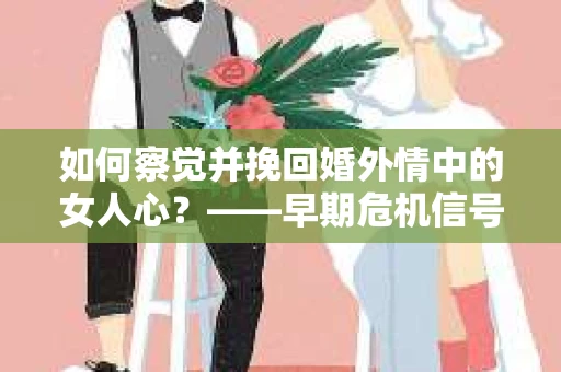 如何察觉并挽回婚外情中的女人心？——早期危机信号与干预策略