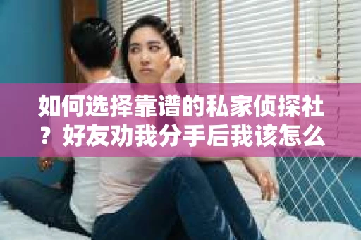 如何选择靠谱的私家侦探社？好友劝我分手后我该怎么办？