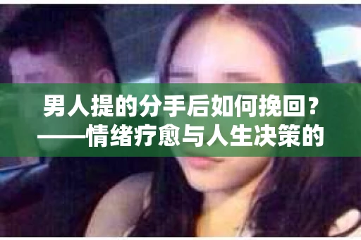 男人提的分手后如何挽回？——情绪疗愈与人生决策的干货指南