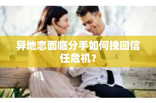 异地恋面临分手如何挽回信任危机？