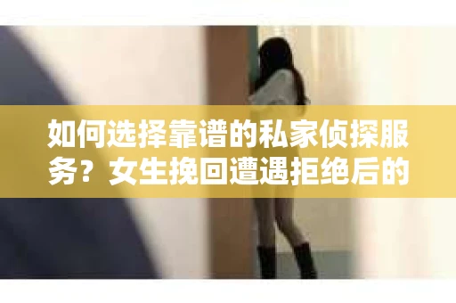 如何选择靠谱的私家侦探服务?女生挽回遭遇拒绝后的调查怎么办? 如何选择靠谱的私家侦探服务?女生挽回遭遇拒绝后的调查怎么办?