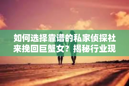 如何选择靠谱的私家侦探社来挽回巨蟹女？揭秘行业现状与陷阱，让你轻松避坑