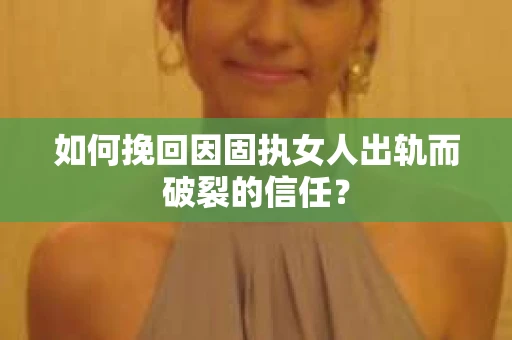 如何挽回因固执女人出轨而破裂的信任？