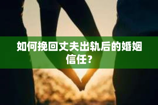 如何挽回丈夫出轨后的婚姻信任? 如何挽回丈夫出轨后的婚姻信任?