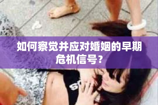 如何察觉并应对婚姻的早期危机信号？