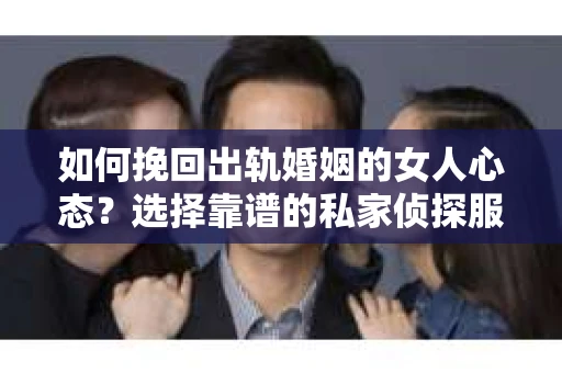 如何挽回出轨婚姻的女人心态？选择靠谱的私家侦探服务指南