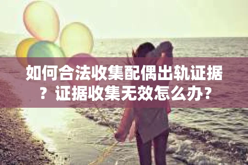 如何合法收集配偶出轨证据？证据收集无效怎么办？
