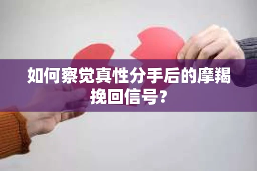 如何察觉真性分手后的摩羯挽回信号？
