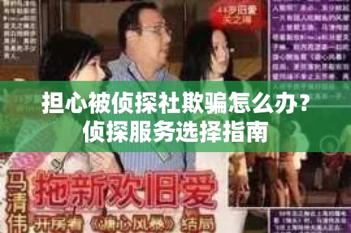 担心被侦探社欺骗怎么办？侦探服务选择指南