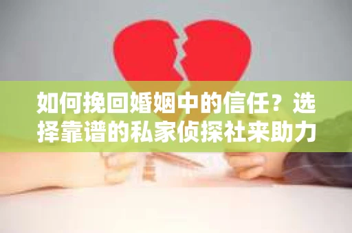 如何挽回婚姻中的信任？选择靠谱的私家侦探社来助力