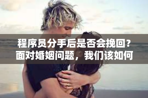 程序员分手后是否会挽回？面对婚姻问题，我们该如何应对？