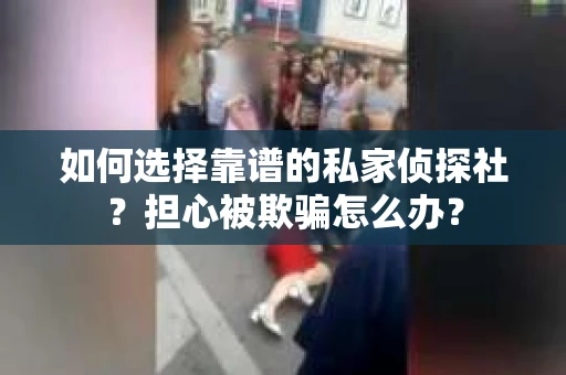 如何选择靠谱的私家侦探社？担心被欺骗怎么办？