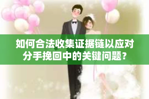 如何合法收集证据链以应对分手挽回中的关键问题？