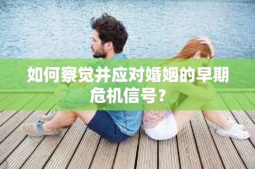 如何察觉并应对婚姻的早期危机信号? 如何察觉并应对婚姻的早期危机信号?
