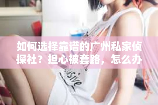 如何选择靠谱的广州私家侦探社？担心被套路，怎么办？