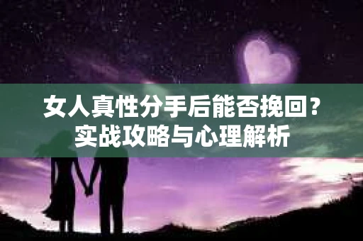 女人真性分手后能否挽回？实战攻略与心理解析