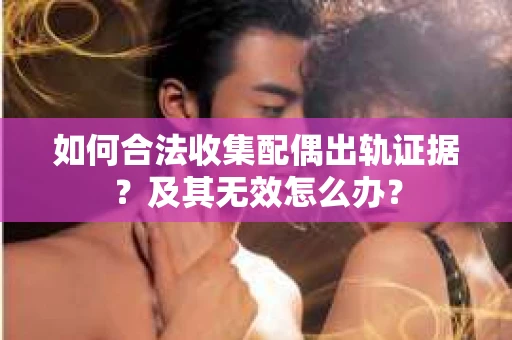 如何合法收集配偶出轨证据？及其无效怎么办？