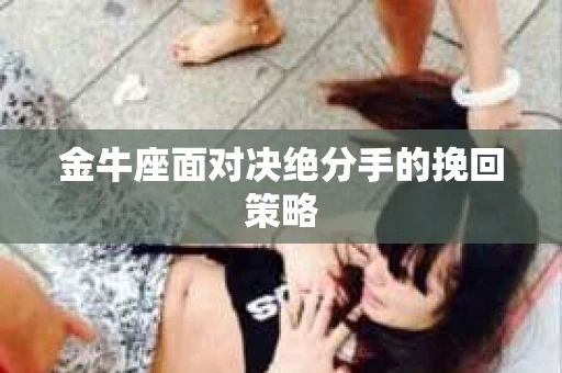 金牛座面对决绝分手的挽回策略