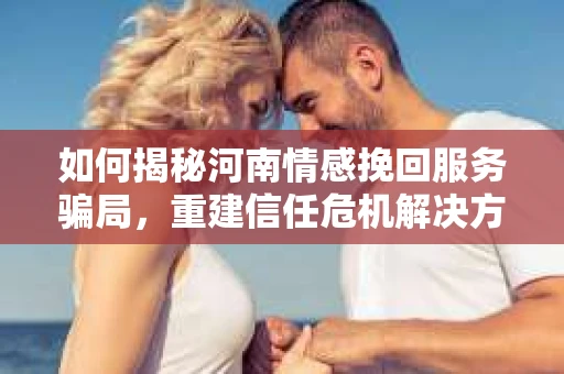 如何揭秘河南情感挽回服务骗局，重建信任危机解决方案？