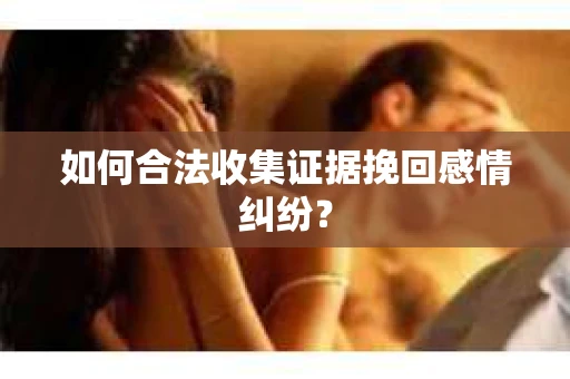 如何合法收集证据挽回感情纠纷? 如何合法收集证据挽回感情纠纷?