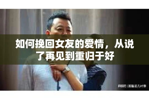 如何挽回女友的爱情,从说了再见到重归于好 如何挽回女友的爱情,从说了再见到重归于好