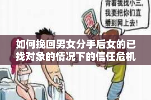 如何挽回男女分手后女的已找对象的情况下的信任危机? 如何挽回男女分手后女的已找对象的情况下的信任危机?