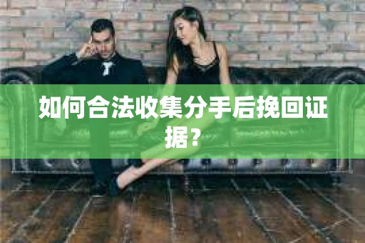 如何合法收集分手后挽回证据？