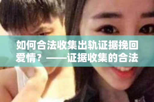 如何合法收集出轨证据挽回爱情？——证据收集的合法性与有效性解析