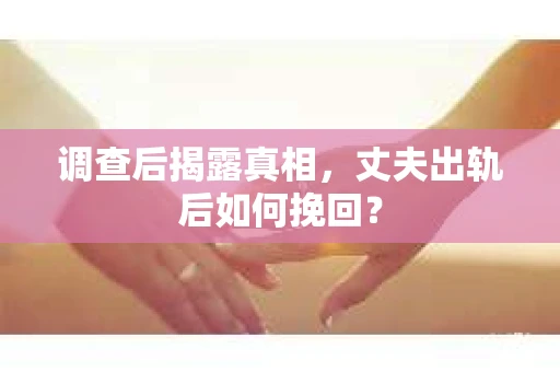 调查后揭露真相，丈夫出轨后如何挽回？
