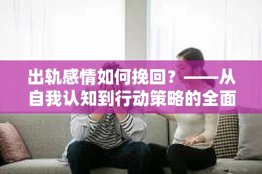 出轨感情如何挽回？——从自我认知到行动策略的全面解析