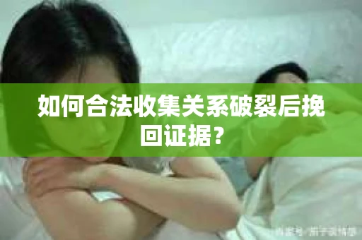 如何合法收集关系破裂后挽回证据？