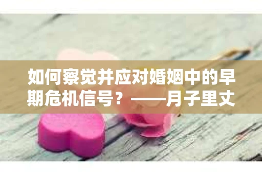 如何察觉并应对婚姻中的早期危机信号?——月子里丈夫出轨后的挽回策略 如何察觉并应对婚姻中的早期危机信号?——月子里丈夫出轨后的挽回策略