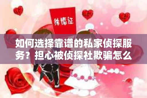 如何选择靠谱的私家侦探服务？担心被侦探社欺骗怎么办？