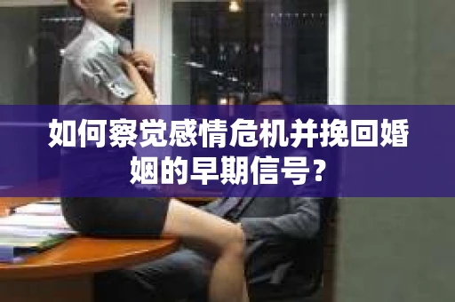 如何察觉感情危机并挽回婚姻的早期信号？