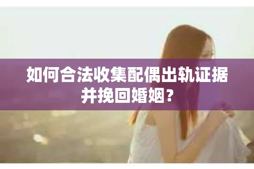如何合法收集配偶出轨证据并挽回婚姻？