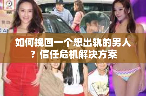 如何挽回一个想出轨的男人？信任危机解决方案