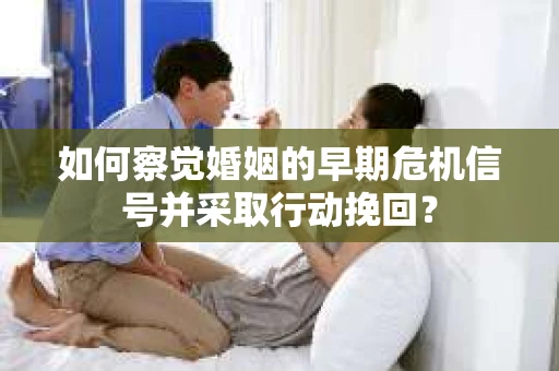 如何察觉婚姻的早期危机信号并采取行动挽回？