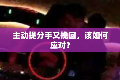 主动提分手又挽回，该如何应对？