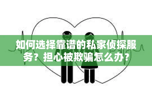 如何选择靠谱的私家侦探服务？担心被欺骗怎么办？